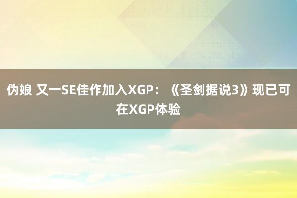 伪娘 又一SE佳作加入XGP：《圣剑据说3》现已可在XGP体验