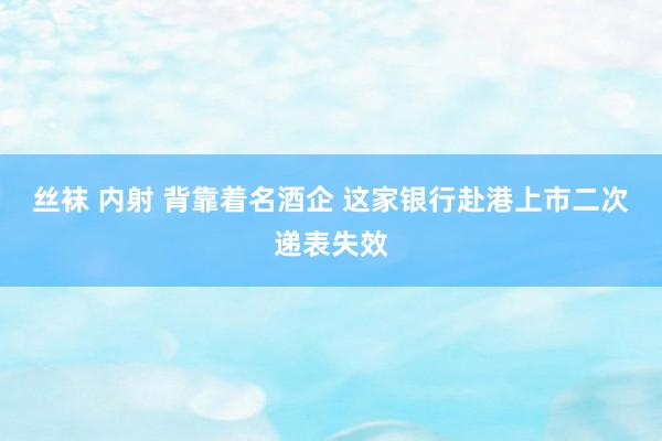 丝袜 内射 背靠着名酒企 这家银行赴港上市二次递表失效