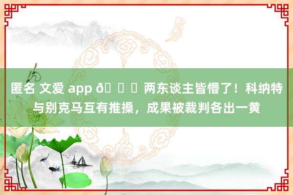 匿名 文爱 app 😂两东谈主皆懵了！科纳特与别克马互有推搡，成果被裁判各出一黄