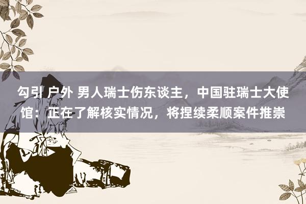 勾引 户外 男人瑞士伤东谈主，中国驻瑞士大使馆：正在了解核实情况，将捏续柔顺案件推崇