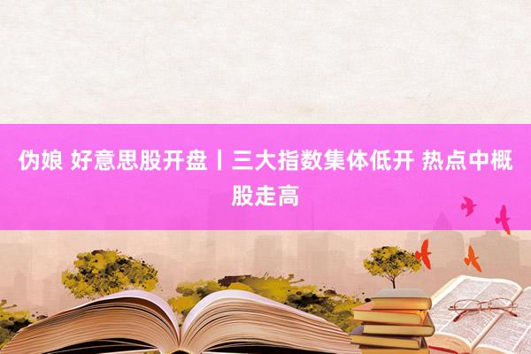 伪娘 好意思股开盘丨三大指数集体低开 热点中概股走高