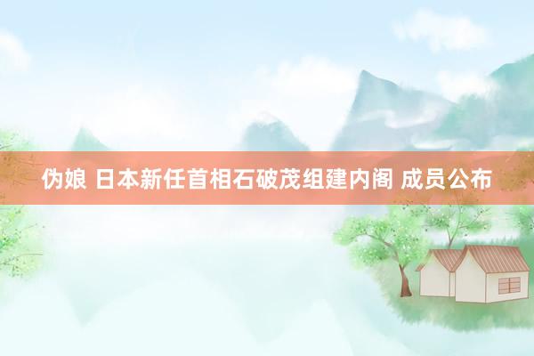 伪娘 日本新任首相石破茂组建内阁 成员公布