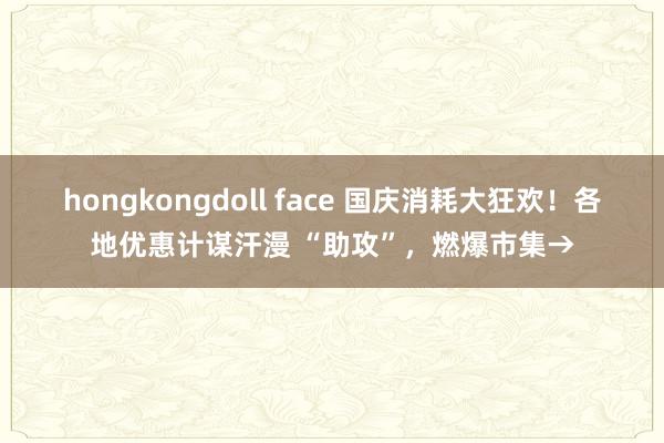 hongkongdoll face 国庆消耗大狂欢！各地优惠计谋汗漫 “助攻”，燃爆市集→