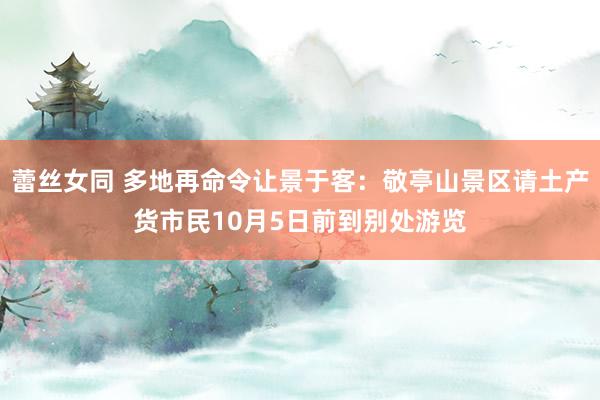 蕾丝女同 多地再命令让景于客：敬亭山景区请土产货市民10月5日前到别处游览