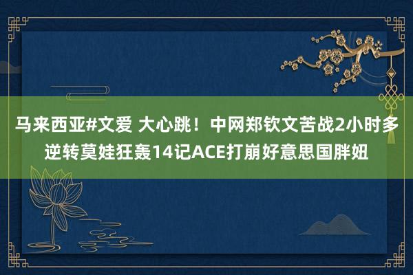 马来西亚#文爱 大心跳！中网郑钦文苦战2小时多逆转莫娃狂轰14记ACE打崩好意思国胖妞