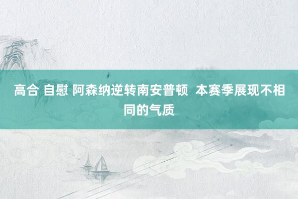 高合 自慰 阿森纳逆转南安普顿  本赛季展现不相同的气质