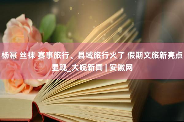 杨幂 丝袜 赛事旅行、县域旅行火了 假期文旅新亮点显现_大皖新闻 | 安徽网