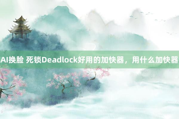 AI换脸 死锁Deadlock好用的加快器，用什么加快器