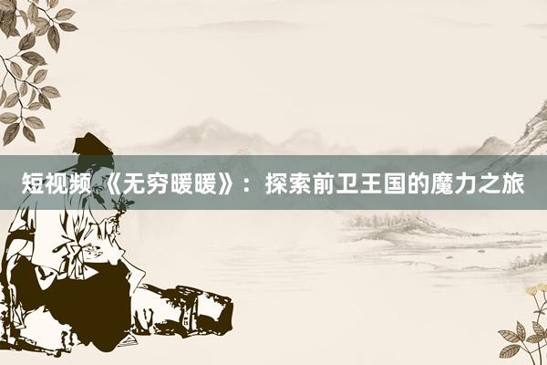 短视频 《无穷暖暖》：探索前卫王国的魔力之旅