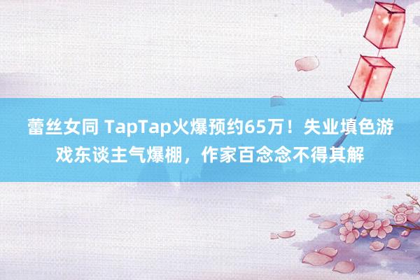 蕾丝女同 TapTap火爆预约65万！失业填色游戏东谈主气爆棚，作家百念念不得其解