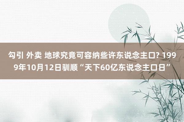 勾引 外卖 地球究竟可容纳些许东说念主口? 1999年10月12日驯顺“天下60亿东说念主口日”