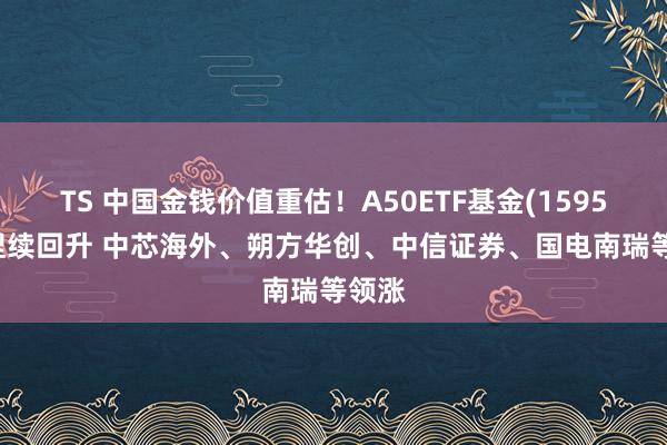 TS 中国金钱价值重估！A50ETF基金(159592)捏续回升 中芯海外、朔方华创、中信证券、国电南瑞等领涨