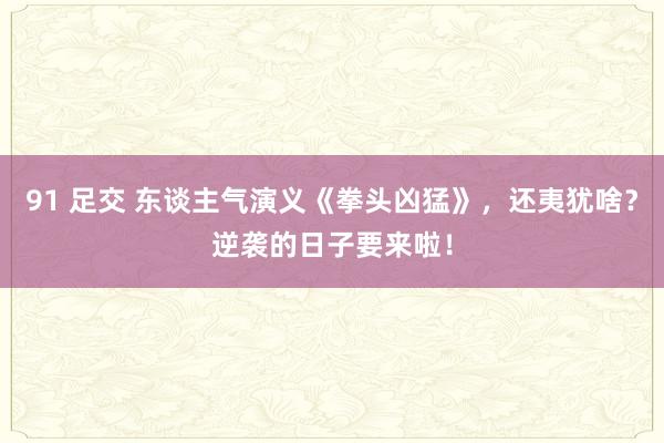 91 足交 东谈主气演义《拳头凶猛》，还夷犹啥？逆袭的日子要来啦！