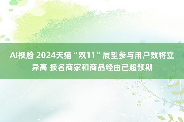 AI换脸 2024天猫“双11”展望参与用户数将立异高 报名商家和商品经由已超预期