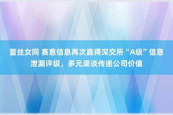 蕾丝女同 赛意信息再次赢得深交所“A级”信息泄漏评级，多元渠谈传递公司价值