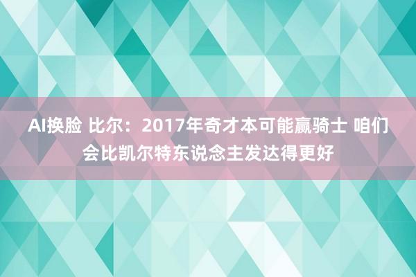 AI换脸 比尔：2017年奇才本可能赢骑士 咱们会比凯尔特东说念主发达得更好