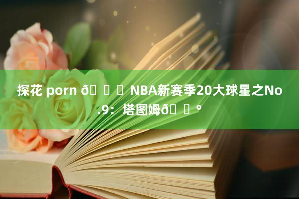 探花 porn 🌟NBA新赛季20大球星之No.9：塔图姆🐰