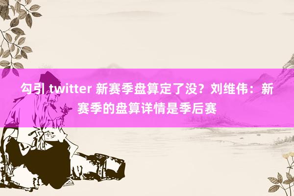 勾引 twitter 新赛季盘算定了没？刘维伟：新赛季的盘算详情是季后赛