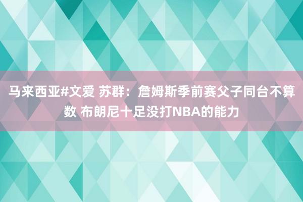 马来西亚#文爱 苏群：詹姆斯季前赛父子同台不算数 布朗尼十足没打NBA的能力