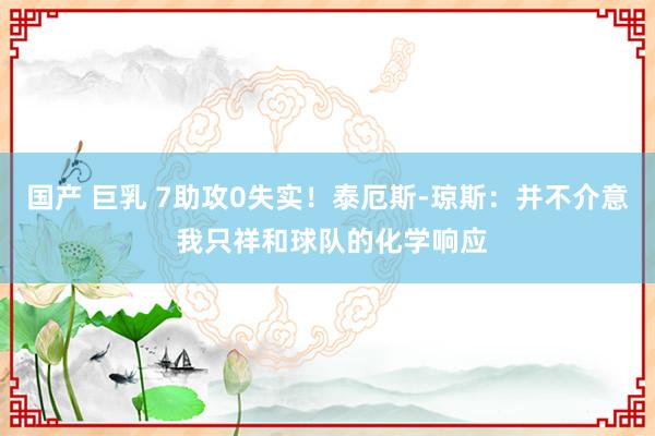 国产 巨乳 7助攻0失实！泰厄斯-琼斯：并不介意 我只祥和球队的化学响应