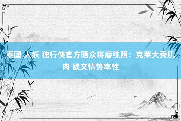 泰國 人妖 独行侠官方晒众将磨练照：克莱大秀肌肉 欧文情势率性