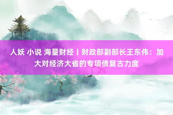 人妖 小说 海量财经丨财政部副部长王东伟：加大对经济大省的专项债复古力度