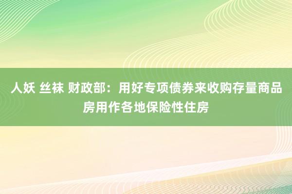 人妖 丝袜 财政部：用好专项债券来收购存量商品房用作各地保险性住房