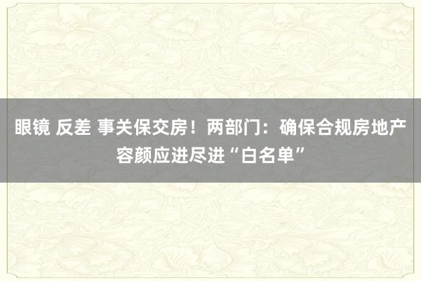 眼镜 反差 事关保交房！两部门：确保合规房地产容颜应进尽进“白名单”