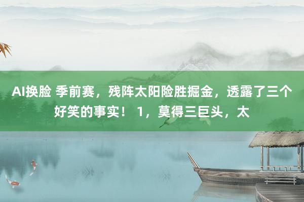 AI换脸 季前赛，残阵太阳险胜掘金，透露了三个好笑的事实！ 1，莫得三巨头，太