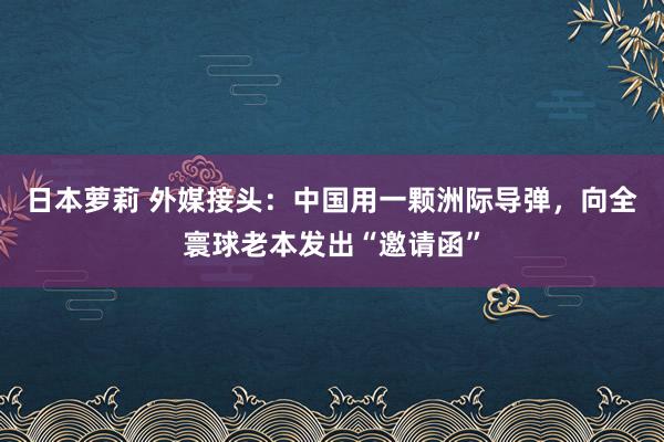 日本萝莉 外媒接头：中国用一颗洲际导弹，向全寰球老本发出“邀请函”