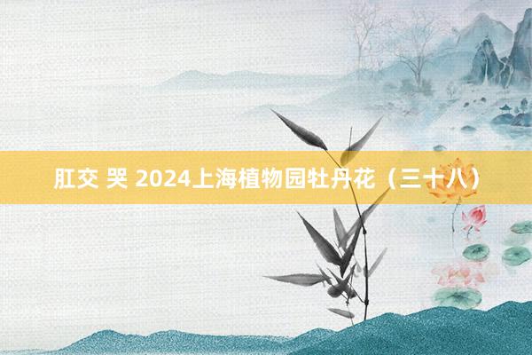 肛交 哭 2024上海植物园牡丹花（三十八）