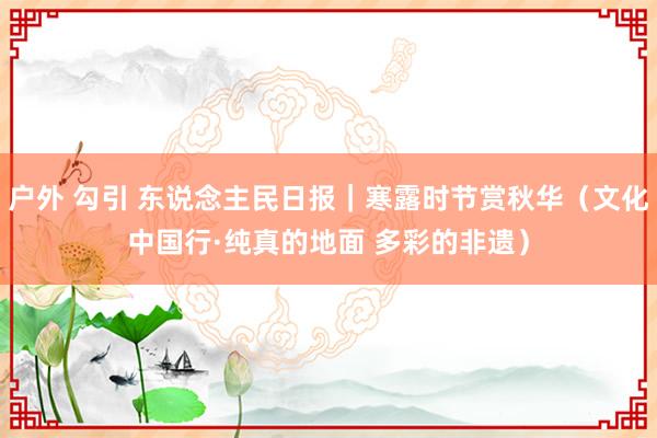 户外 勾引 东说念主民日报｜寒露时节赏秋华（文化中国行·纯真的地面 多彩的非遗）