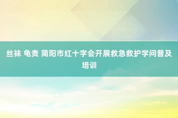 丝袜 龟责 简阳市红十字会开展救急救护学问普及培训