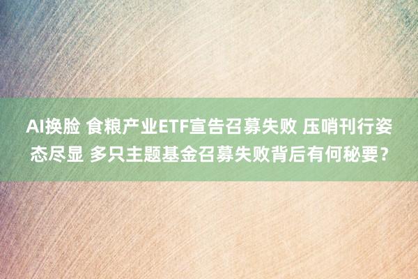 AI换脸 食粮产业ETF宣告召募失败 压哨刊行姿态尽显 多只主题基金召募失败背后有何秘要？