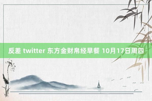 反差 twitter 东方金财帛经早餐 10月17日周四