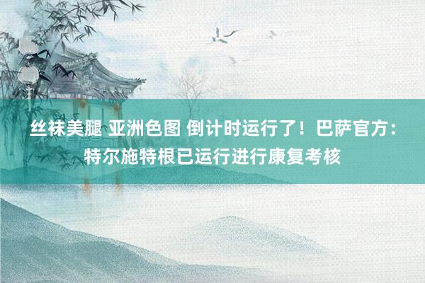 丝袜美腿 亚洲色图 倒计时运行了！巴萨官方：特尔施特根已运行进行康复考核