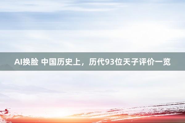 AI换脸 中国历史上，历代93位天子评价一览