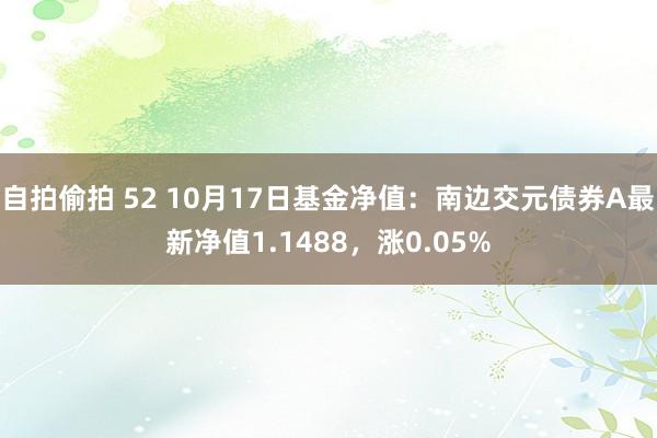 自拍偷拍 52 10月17日基金净值：南边交元债券A最新净值1.1488，涨0.05%