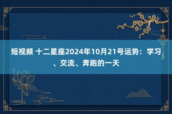 短视频 十二星座2024年10月21号运势：学习、交流、奔跑的一天