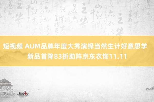 短视频 AUM品牌年度大秀演绎当然生计好意思学  新品首降83折助阵京东衣饰11.11