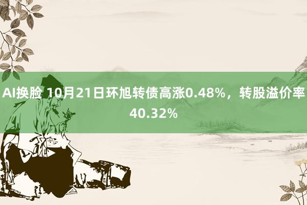 AI换脸 10月21日环旭转债高涨0.48%，转股溢价率40.32%