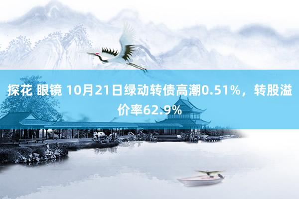 探花 眼镜 10月21日绿动转债高潮0.51%，转股溢价率62.9%