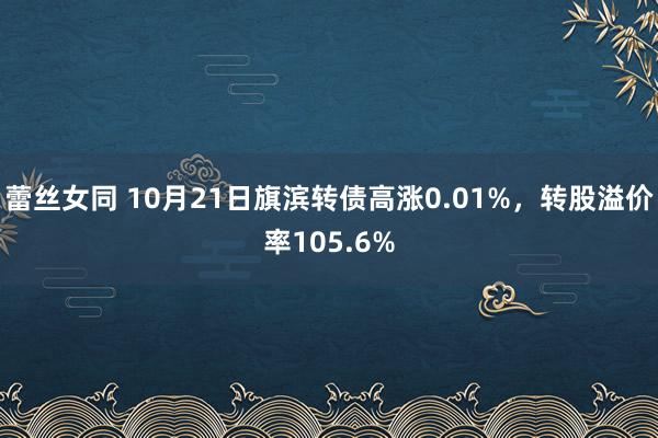 蕾丝女同 10月21日旗滨转债高涨0.01%，转股溢价率105.6%