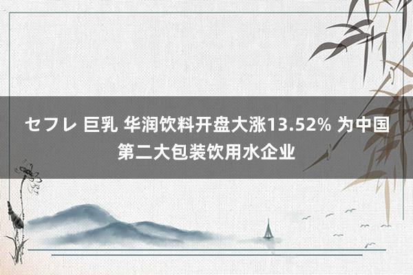 セフレ 巨乳 华润饮料开盘大涨13.52% 为中国第二大包装饮用水企业