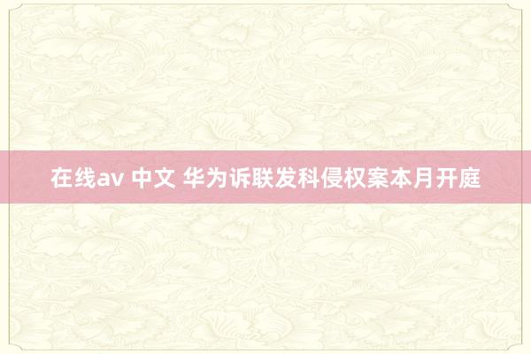 在线av 中文 华为诉联发科侵权案本月开庭