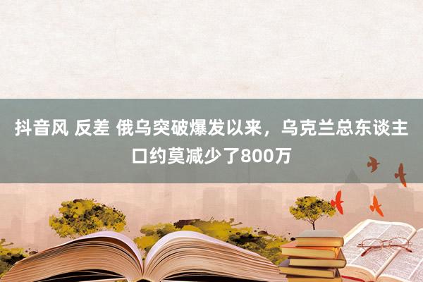 抖音风 反差 俄乌突破爆发以来，乌克兰总东谈主口约莫减少了800万