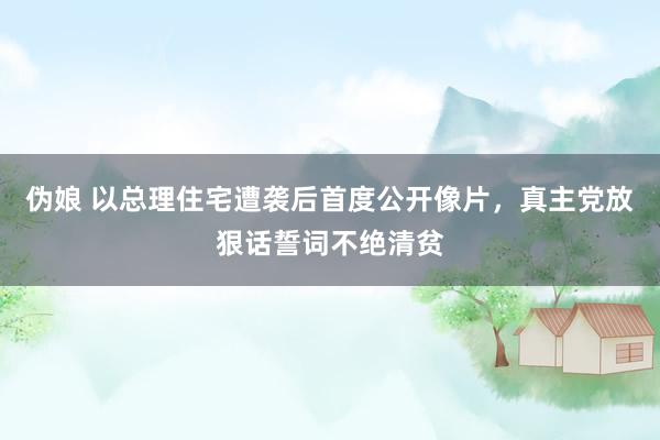 伪娘 以总理住宅遭袭后首度公开像片，真主党放狠话誓词不绝清贫