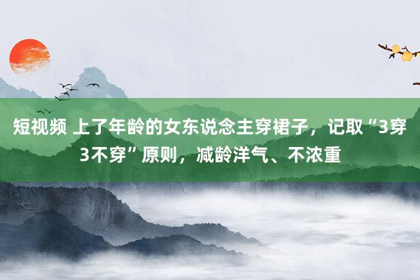 短视频 上了年龄的女东说念主穿裙子，记取“3穿3不穿”原则，减龄洋气、不浓重