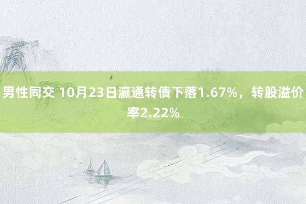 男性同交 10月23日瀛通转债下落1.67%，转股溢价率2.22%