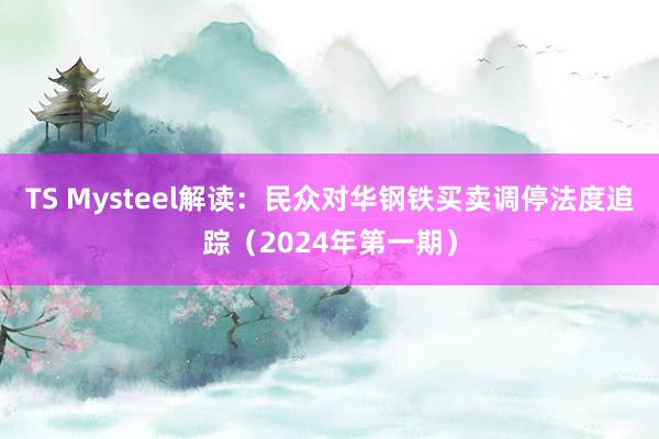 TS Mysteel解读：民众对华钢铁买卖调停法度追踪（2024年第一期）